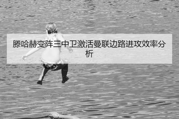 滕哈赫变阵三中卫激活曼联边路进攻效率分析